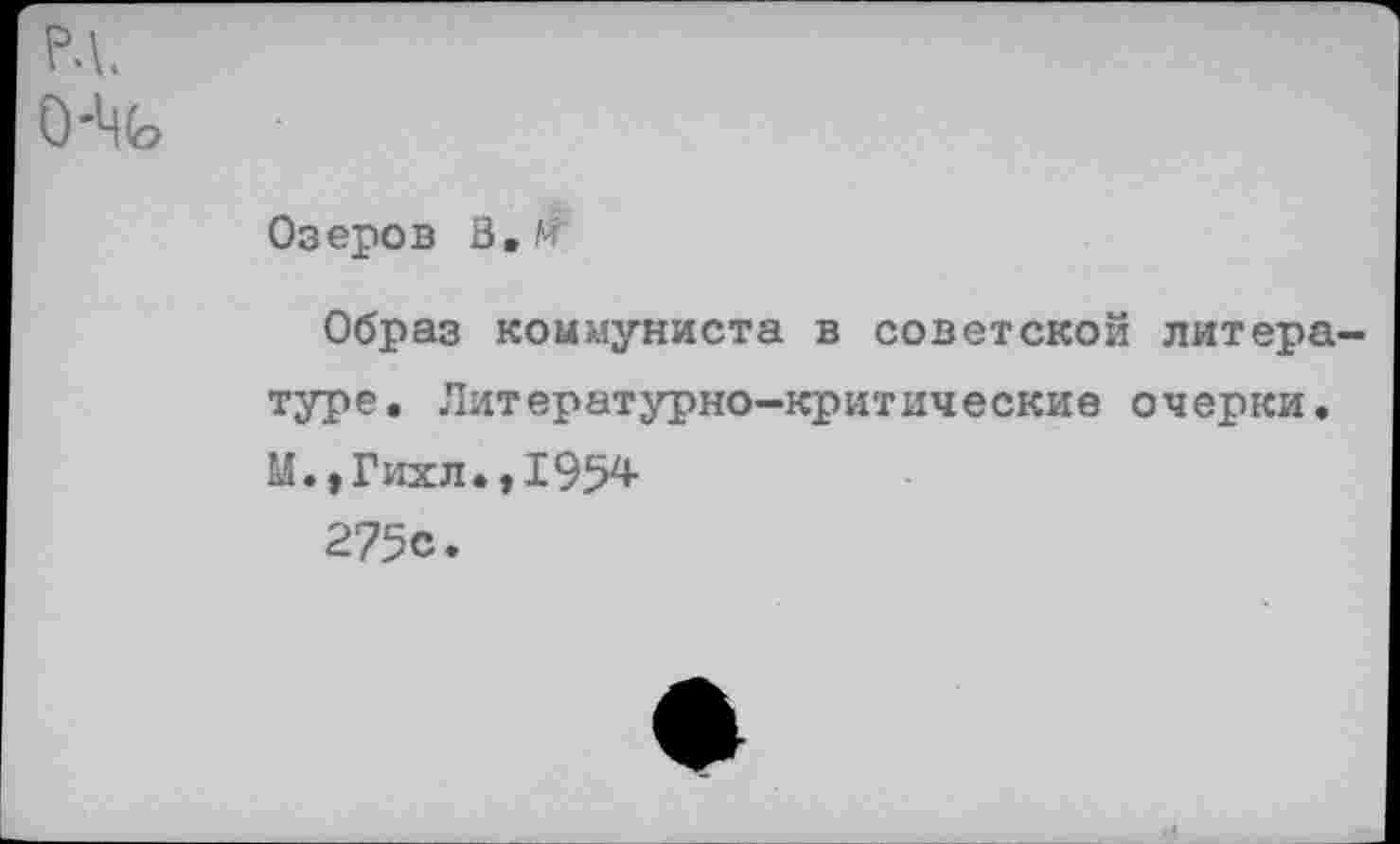 ﻿РЛ.
О-Ць
Озеров В.М
Образ коммуниста в советской литературе. Литературно-критические очерки. М.,Гихл.,1954
275с.